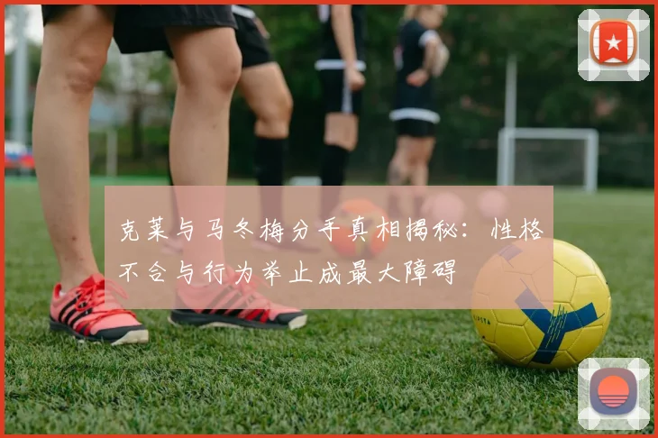 克莱与马冬梅分手真相揭秘：性格不合与行为举止成最大障碍