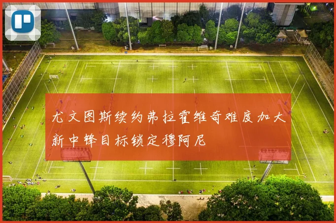 尤文图斯续约弗拉霍维奇难度加大新中锋目标锁定穆阿尼