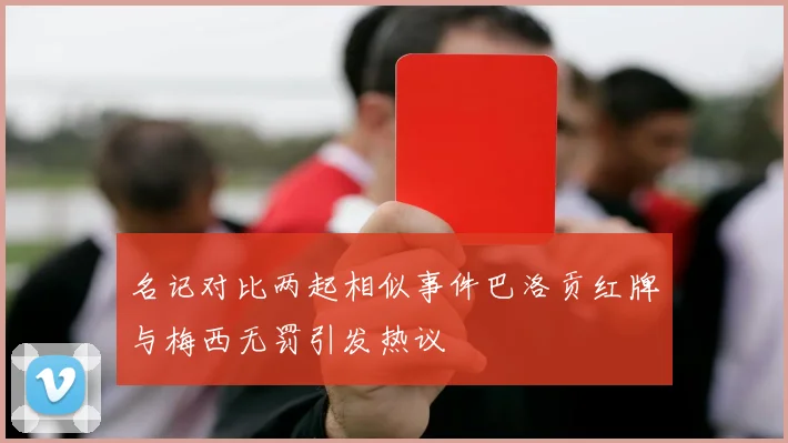名记对比两起相似事件巴洛贡红牌与梅西无罚引发热议