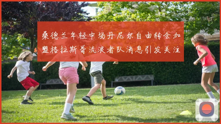 桑德兰年轻中场丹尼尔自由转会加盟格拉斯哥流浪者队消息引发关注