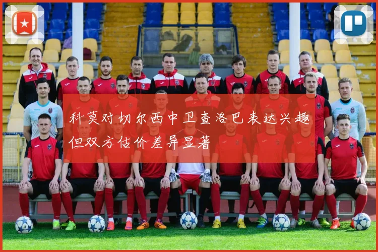 科莫对切尔西中卫查洛巴表达兴趣但双方估价差异显著