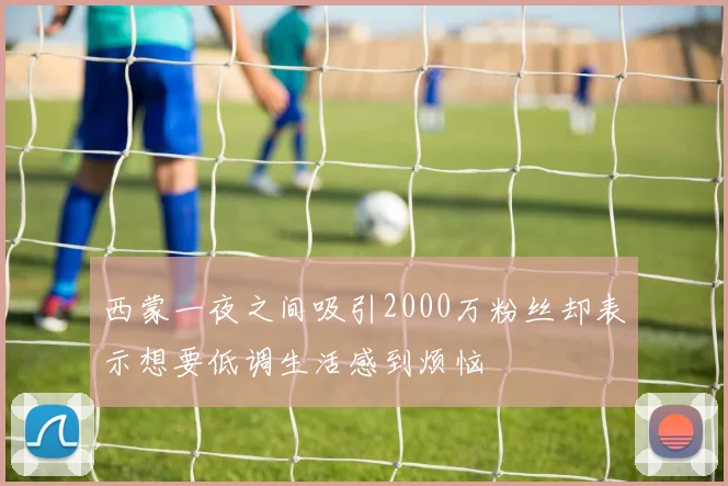 西蒙一夜之间吸引2000万粉丝却表示想要低调生活感到烦恼