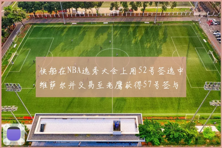 快船在NBA选秀大会上用52号签选中维萨尔并交易至老鹰获得57号签与现金补偿