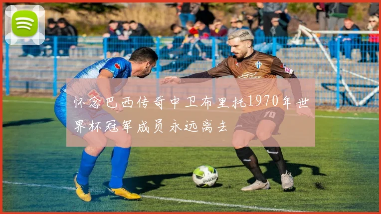 怀念巴西传奇中卫布里托1970年世界杯冠军成员永远离去