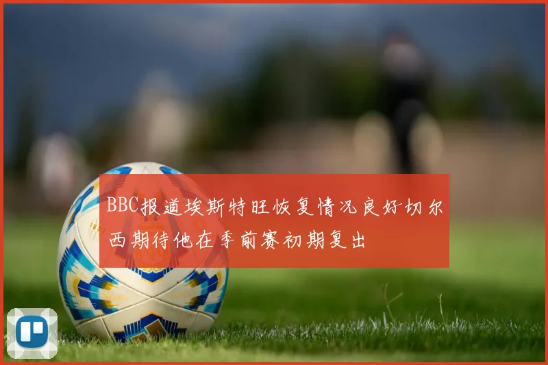 BBC报道埃斯特旺恢复情况良好切尔西期待他在季前赛初期复出