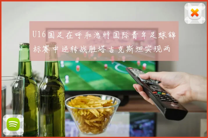 U16国足在呼和浩特国际青年足球锦标赛中逆转战胜塔吉克斯坦实现两连胜