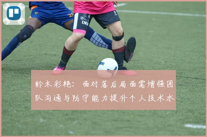 铃木彩艳：面对落后局面需增强团队沟通与防守能力提升个人技术水平