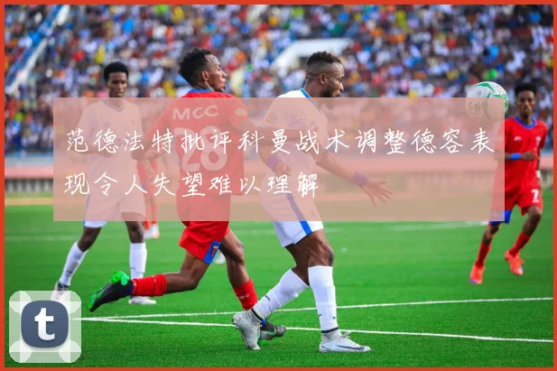 范德法特批评科曼战术调整德容表现令人失望难以理解