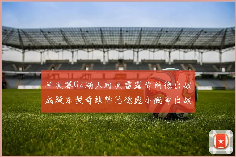 半决赛G2湖人对决雷霆肯纳德出战成疑东契奇缺阵范德彪小概率出战