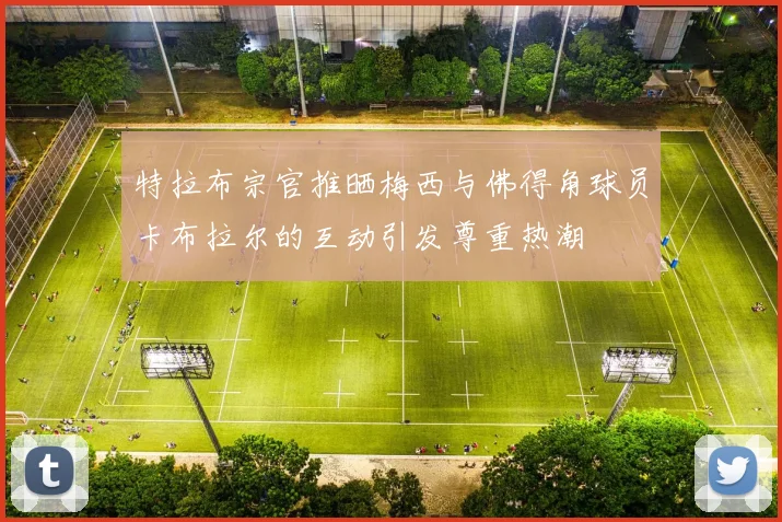特拉布宗官推晒梅西与佛得角球员卡布拉尔的互动引发尊重热潮