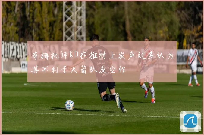 夸梅批评KD在推特上发声过多认为其不利于火箭队友合作