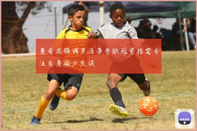 曼奇尼强调罗马争夺欧冠资格需专注自身减少失误