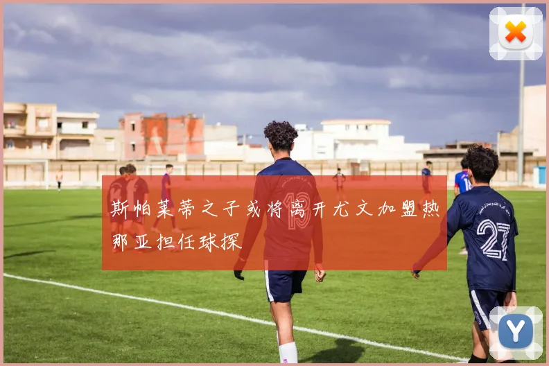 斯帕莱蒂之子或将离开尤文加盟热那亚担任球探