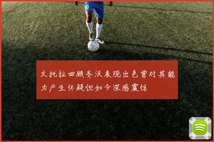 文托拉回顾齐沃表现出色曾对其能力产生怀疑但如今深感震惊