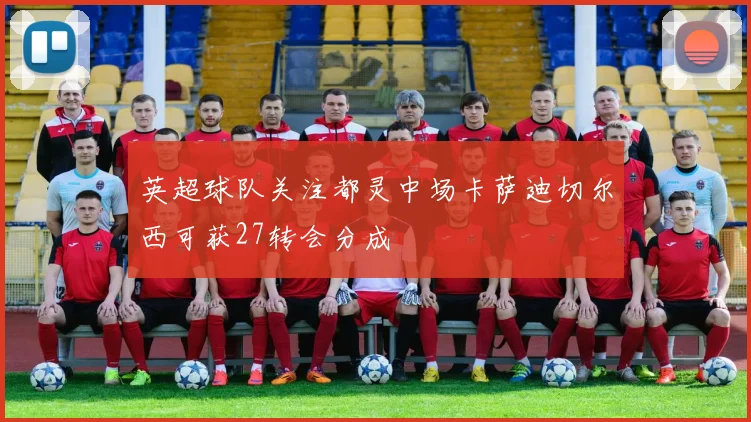 英超球队关注都灵中场卡萨迪切尔西可获27转会分成