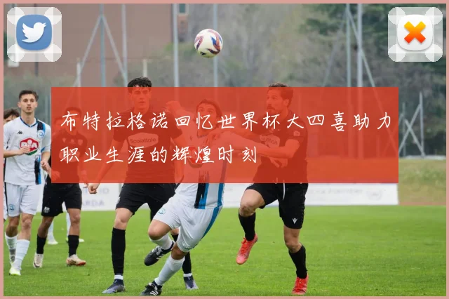 布特拉格诺回忆世界杯大四喜助力职业生涯的辉煌时刻