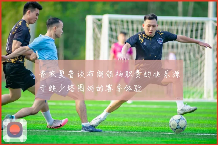 香农夏普谈布朗领袖职责的快乐源于缺少塔图姆的赛季体验