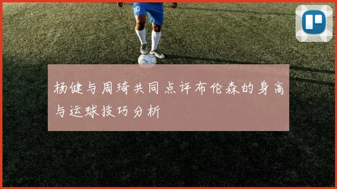 杨健与周琦共同点评布伦森的身高与运球技巧分析