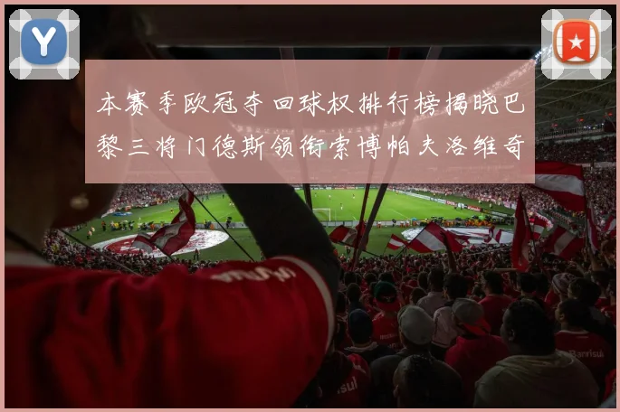 本赛季欧冠夺回球权排行榜揭晓巴黎三将门德斯领衔索博帕夫洛维奇紧随其后