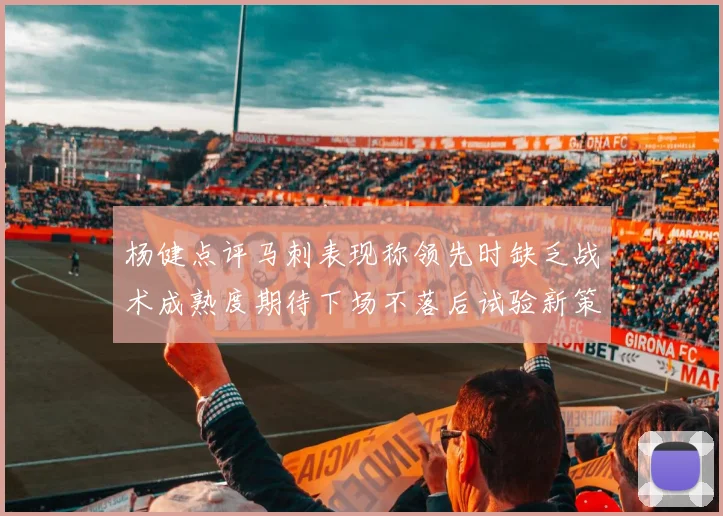 杨健点评马刺表现称领先时缺乏战术成熟度期待下场不落后试验新策略