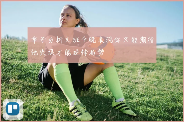 华子分析文班今晚表现你只能期待他失误才能逆转局势