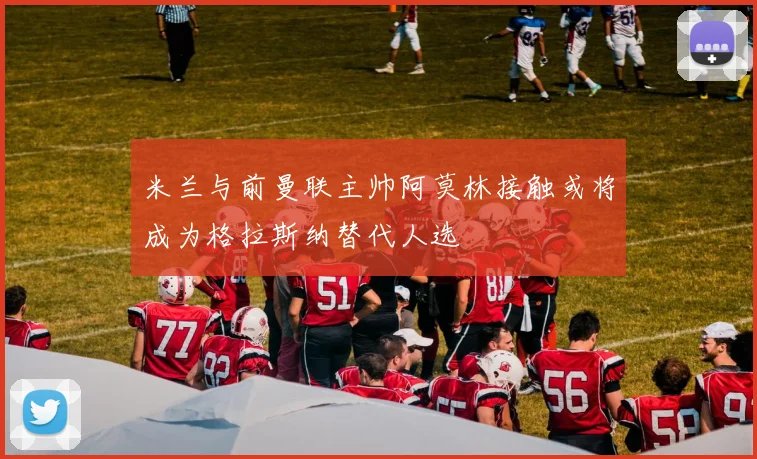 米兰与前曼联主帅阿莫林接触或将成为格拉斯纳替代人选