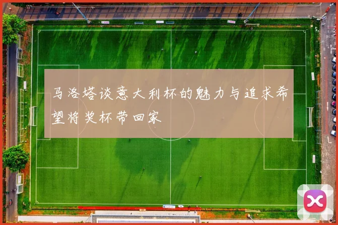 马洛塔谈意大利杯的魅力与追求希望将奖杯带回家