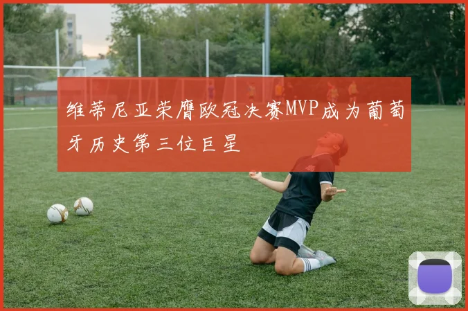 维蒂尼亚荣膺欧冠决赛MVP成为葡萄牙历史第三位巨星