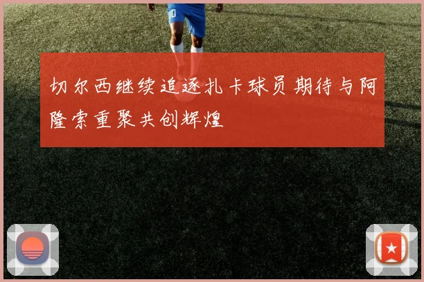 切尔西继续追逐扎卡球员期待与阿隆索重聚共创辉煌