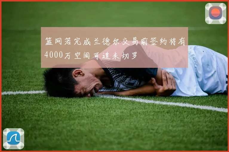 篮网若完成兰德尔交易前签约将有4000万空间可追米切罗